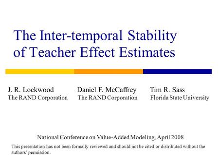 The Inter-temporal Stability of Teacher Effect Estimates J. R. Lockwood Daniel F. McCaffrey Tim R. Sass The RAND Corporation The RAND Corporation Florida.