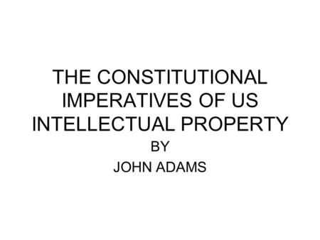 THE CONSTITUTIONAL IMPERATIVES OF US INTELLECTUAL PROPERTY BY JOHN ADAMS.