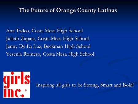 The Future of Orange County Latinas Ana Tadeo, Costa Mesa High School Julieth Zapata, Costa Mesa High School Jenny De La Luz, Beckman High School Yesenia.