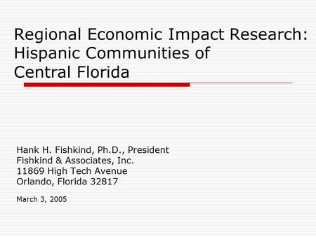 Regional Economic Impact Research: Hispanic Communities of Central Florida Hank H. Fishkind, Ph.D., President Fishkind & Associates, Inc. 11869 High Tech.