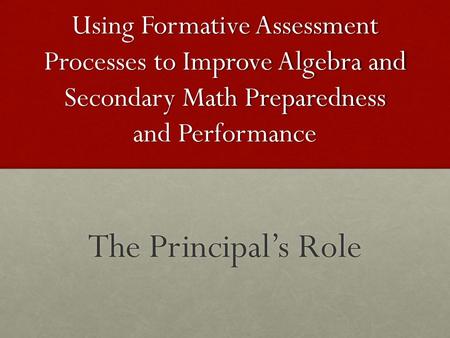 Using Formative Assessment Processes to Improve Algebra and Secondary Math Preparedness and Performance The Principal’s Role.