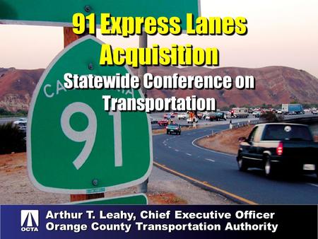 91 Express Lanes Acquisition Statewide Conference on Transportation Arthur T. Leahy, Chief Executive Officer Orange County Transportation Authority Arthur.