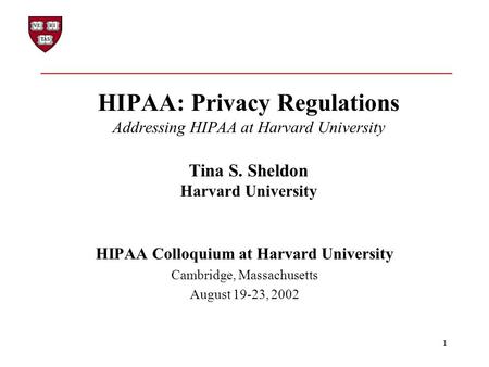 1 HIPAA: Privacy Regulations Addressing HIPAA at Harvard University Tina S. Sheldon Harvard University HIPAA Colloquium at Harvard University Cambridge,