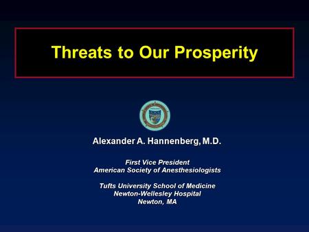 Threats to Our Prosperity Alexander A. Hannenberg, M.D. First Vice President American Society of Anesthesiologists Tufts University School of Medicine.