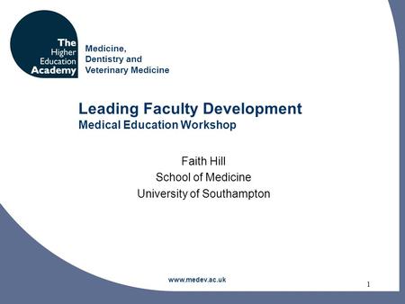 Medicine, Dentistry and Veterinary Medicine 1 Leading Faculty Development Medical Education Workshop Faith Hill School of Medicine University of Southampton.