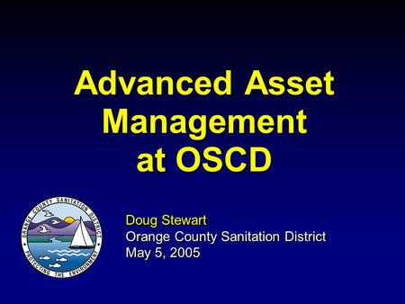 Advanced Asset Management at OSCD Doug Stewart Orange County Sanitation District May 5, 2005.