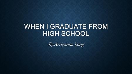 WHEN I GRADUATE FROM HIGH SCHOOL By:Arriyanna Long.