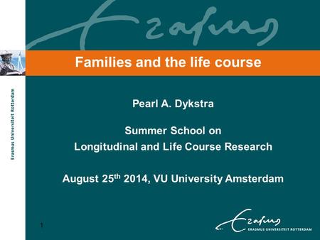 1 Families and the life course Pearl A. Dykstra Summer School on Longitudinal and Life Course Research August 25 th 2014, VU University Amsterdam 1.