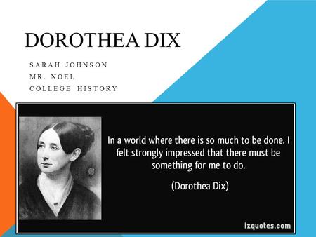 DOROTHEA DIX SARAH JOHNSON MR. NOEL COLLEGE HISTORY.