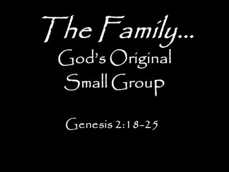 The Family… God’s Original Small Grou p Genesis 2:18-25.