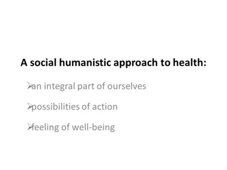 A social humanistic approach to health:  an integral part of ourselves  possibilities of action  feeling of well-being.