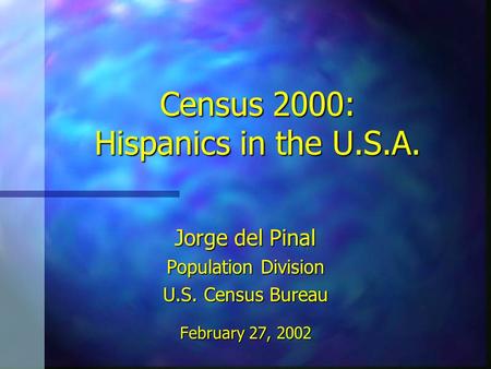 Census 2000: Hispanics in the U.S.A. Jorge del Pinal Population Division U.S. Census Bureau February 27, 2002.