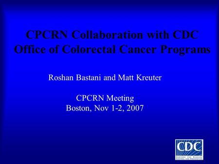 CPCRN Collaboration with CDC Office of Colorectal Cancer Programs Roshan Bastani and Matt Kreuter CPCRN Meeting Boston, Nov 1-2, 2007.