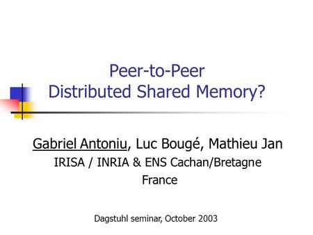 Peer-to-Peer Distributed Shared Memory? Gabriel Antoniu, Luc Bougé, Mathieu Jan IRISA / INRIA & ENS Cachan/Bretagne France Dagstuhl seminar, October 2003.