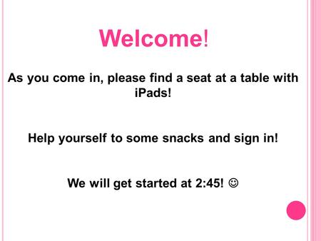 As you come in, please find a seat at a table with iPads! Help yourself to some snacks and sign in! We will get started at 2:45! Welcome!