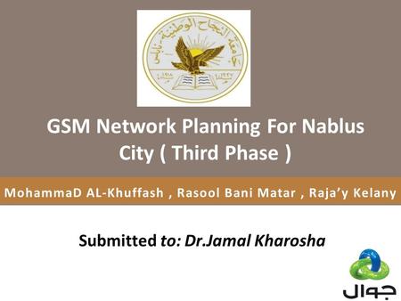 MohammaD AL-Khuffash, Rasool Bani Matar, Raja’y Kelany GSM Network Planning For Nablus City ( Third Phase ) Submitted to: Dr.Jamal Kharosha.