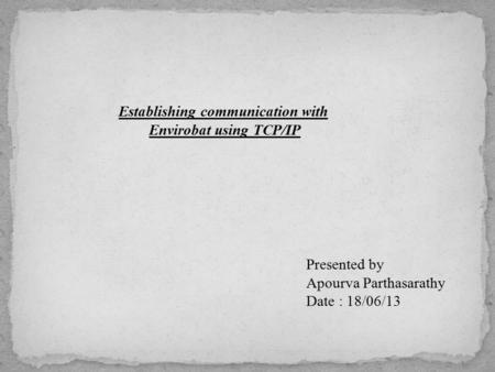 Establishing communication with Envirobat using TCP/IP Presented by Apourva Parthasarathy Date : 18/06/13.