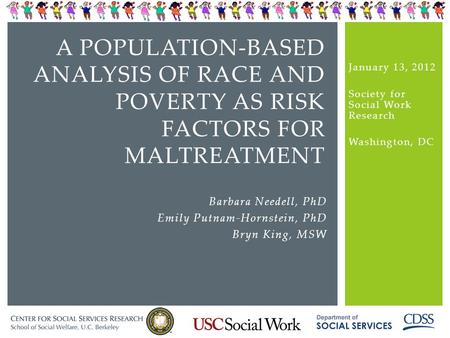 A POPULATION-BASED ANALYSIS OF RACE AND POVERTY AS RISK FACTORS FOR MALTREATMENT Barbara Needell, PhD Emily Putnam-Hornstein, PhD Bryn King, MSW January.