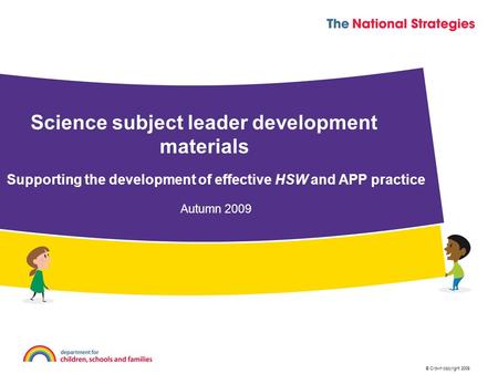 © Crown copyright 2009 Science subject leader development materials Supporting the development of effective HSW and APP practice Autumn 2009.