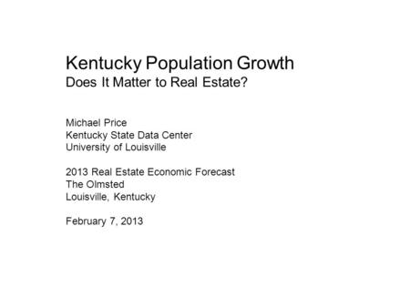 Kentucky Population Growth Does It Matter to Real Estate? Michael Price Kentucky State Data Center University of Louisville 2013 Real Estate Economic Forecast.