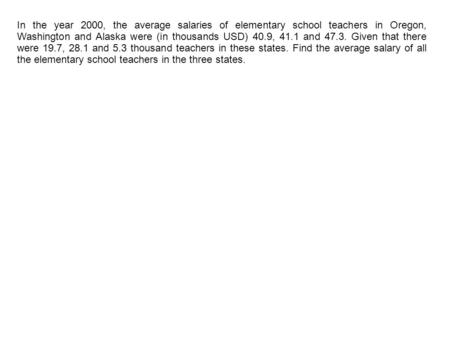 In the year 2000, the average salaries of elementary school teachers in Oregon, Washington and Alaska were (in thousands USD) 40.9, 41.1 and 47.3. Given.