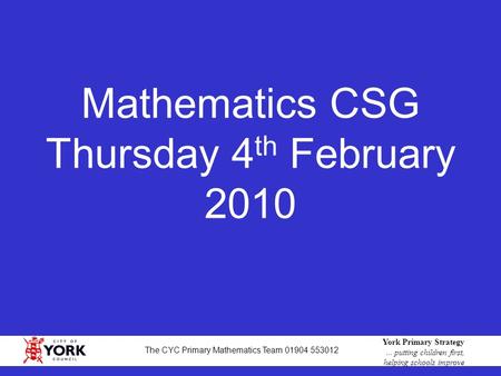 1 York Primary Strategy... putting children first, helping schools improve The CYC Primary Mathematics Team 01904 553012 Mathematics CSG Thursday 4 th.