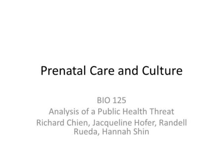 Prenatal Care and Culture BIO 125 Analysis of a Public Health Threat Richard Chien, Jacqueline Hofer, Randell Rueda, Hannah Shin.