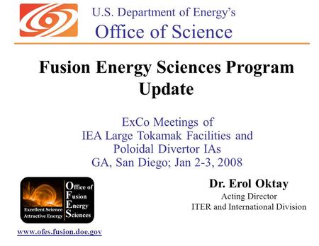 ExCo Meetings of IEA Large Tokamak Facilities and Poloidal Divertor IAs GA, San Diego; Jan 2-3, 2008 Dr. Erol Oktay Acting Director ITER and International.