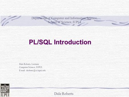 Dale Roberts Department of Computer and Information Science, School of Science, IUPUI Dale Roberts, Lecturer Computer Science, IUPUI