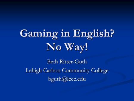 Gaming in English? No Way! Beth Ritter-Guth Lehigh Carbon Community College