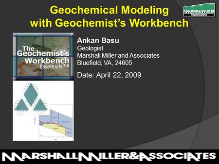 Ankan Basu Geologist Marshall Miller and Associates Bluefield, VA, 24605 Date: April 22, 2009 Geochemical Modeling with Geochemist’s Workbench.