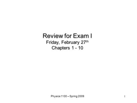 1 Physics 1100 – Spring 2009 Review for Exam I Friday, February 27 th Chapters 1 - 10.