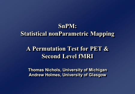 SnPM: Statistical nonParametric Mapping A Permutation Test for PET & Second Level fMRI Thomas Nichols, University of Michigan Andrew Holmes, University.