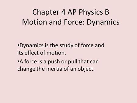 Chapter 4 AP Physics B Motion and Force: Dynamics Dynamics is the study of force and its effect of motion. A force is a push or pull that can change the.