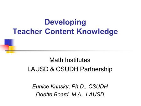 Developing Teacher Content Knowledge Math Institutes LAUSD & CSUDH Partnership Eunice Krinsky, Ph.D., CSUDH Odette Board, M.A., LAUSD.