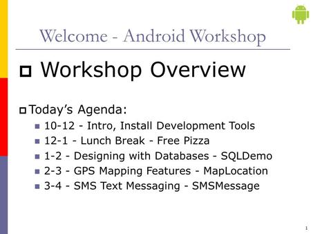 1 Welcome - Android Workshop  Workshop Overview  Today’s Agenda: 10-12 - Intro, Install Development Tools 12-1 - Lunch Break - Free Pizza 1-2 - Designing.