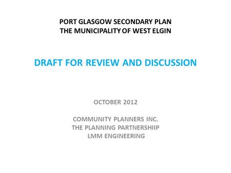 OCTOBER 2012 COMMUNITY PLANNERS INC. THE PLANNING PARTNERSHIIP LMM ENGINEERING PORT GLASGOW SECONDARY PLAN THE MUNICIPALITY OF WEST ELGIN DRAFT FOR REVIEW.