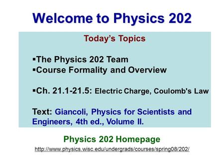 Welcome to Physics 202 Today’s Topics  The Physics 202 Team  Course Formality and Overview  Ch. 21.1-21.5: Electric Charge, Coulomb's Law Text: Giancoli,