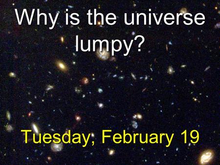 Why is the universe lumpy? Tuesday, February 19.