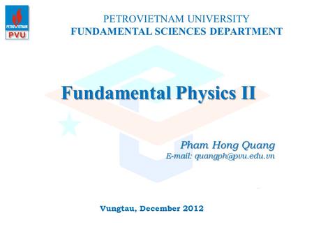 Fundamental Physics II PETROVIETNAM UNIVERSITY FUNDAMENTAL SCIENCES DEPARTMENT Vungtau, December 2012 Pham Hong Quang