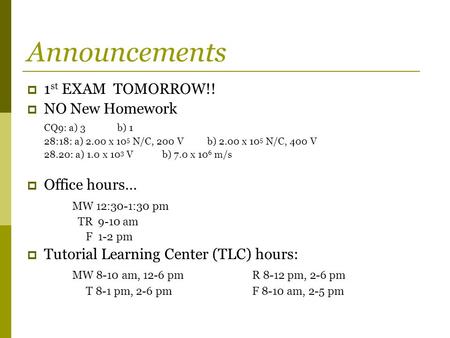 Announcements  1 st EXAM TOMORROW!!  NO New Homework CQ9: a) 3b) 1 28:18: a) 2.00 x 10 5 N/C, 200 Vb) 2.00 x 10 5 N/C, 400 V 28.20: a) 1.0 x 10 3 Vb)