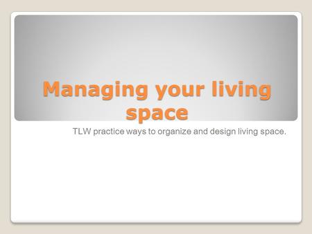 Managing your living space TLW practice ways to organize and design living space.