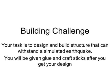 Building Challenge Your task is to design and build structure that can withstand a simulated earthquake. You will be given glue and craft sticks after.