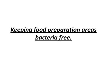 Keeping food preparation areas bacteria free.. Objectives To know how food preparation areas are kept free of bacteria: a) good personal hygiene b) wearing.