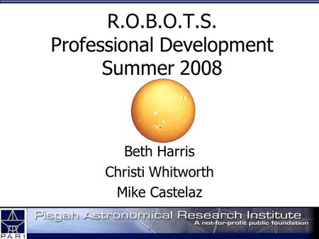 R.O.B.O.T.S. Professional Development Summer 2008 Beth Harris Christi Whitworth Mike Castelaz.