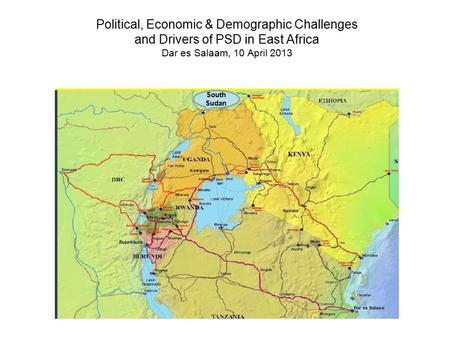 Political, Economic & Demographic Challenges and Drivers of PSD in East Africa Dar es Salaam, 10 April 2013 South Sudan.