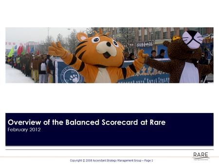 Copyright © 2008 Ascendant Strategy Management Group – Page 1 Overview of the Balanced Scorecard at Rare February 2012.