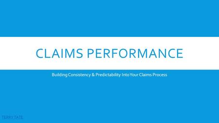 CLAIMS PERFORMANCE Building Consistency & Predictability Into Your Claims Process TERRY TATE.