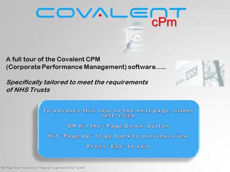 Hit ‘Page Down’ to advance, ‘Page Up’ to go back & ‘Esc’ to exit A full tour of the Covalent CPM (Corporate Performance Management) software….. Specifically.