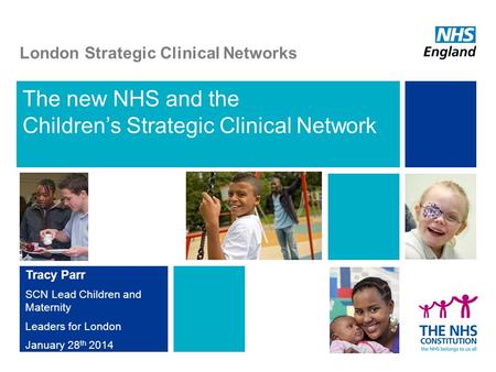 The new NHS and the Children’s Strategic Clinical Network Tracy Parr SCN Lead Children and Maternity Leaders for London January 28 th 2014 London Strategic.